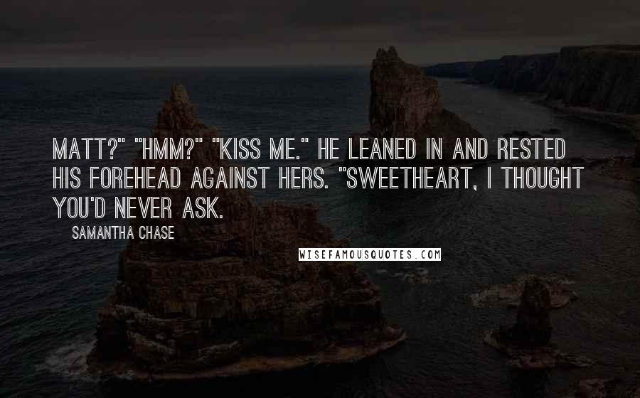 Samantha Chase Quotes: Matt?" "Hmm?" "Kiss me." He leaned in and rested his forehead against hers. "Sweetheart, I thought you'd never ask.