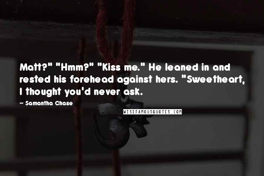 Samantha Chase Quotes: Matt?" "Hmm?" "Kiss me." He leaned in and rested his forehead against hers. "Sweetheart, I thought you'd never ask.