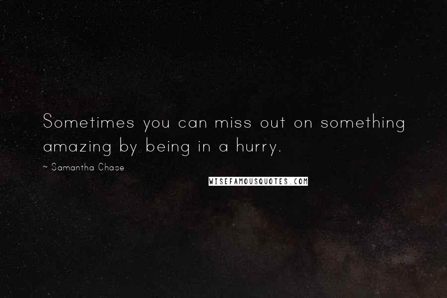 Samantha Chase Quotes: Sometimes you can miss out on something amazing by being in a hurry.