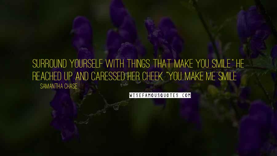 Samantha Chase Quotes: Surround yourself with things that make you smile." He reached up and caressed her cheek. "You make me smile