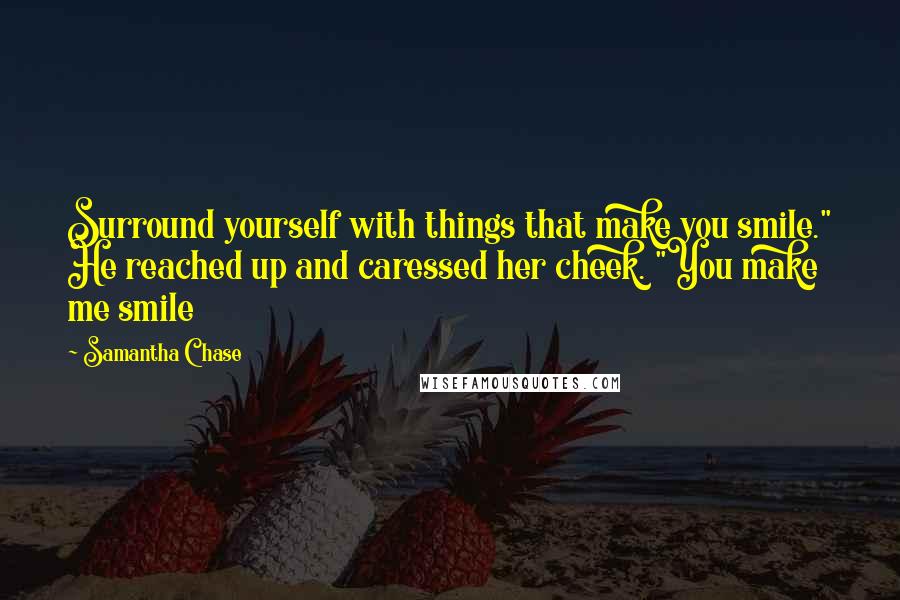 Samantha Chase Quotes: Surround yourself with things that make you smile." He reached up and caressed her cheek. "You make me smile