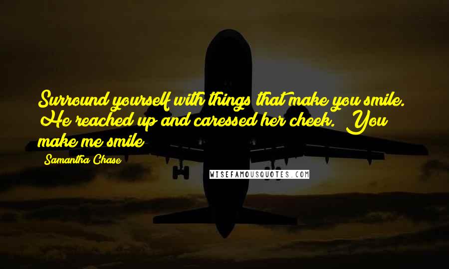 Samantha Chase Quotes: Surround yourself with things that make you smile." He reached up and caressed her cheek. "You make me smile