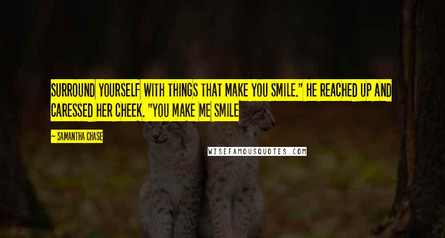 Samantha Chase Quotes: Surround yourself with things that make you smile." He reached up and caressed her cheek. "You make me smile