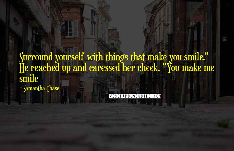 Samantha Chase Quotes: Surround yourself with things that make you smile." He reached up and caressed her cheek. "You make me smile