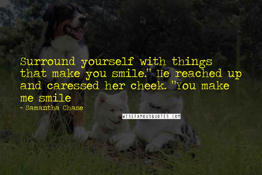 Samantha Chase Quotes: Surround yourself with things that make you smile." He reached up and caressed her cheek. "You make me smile