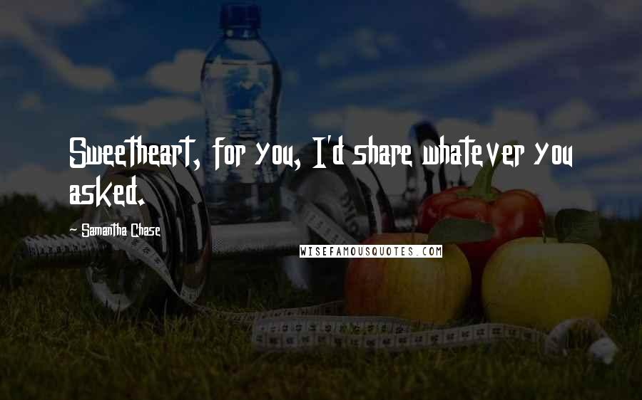 Samantha Chase Quotes: Sweetheart, for you, I'd share whatever you asked.
