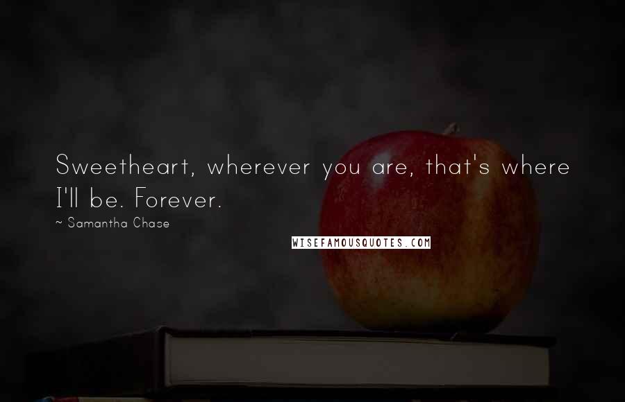 Samantha Chase Quotes: Sweetheart, wherever you are, that's where I'll be. Forever.