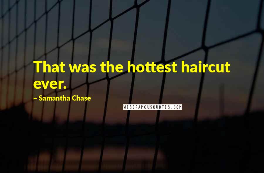 Samantha Chase Quotes: That was the hottest haircut ever.