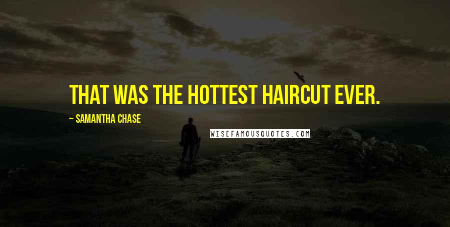 Samantha Chase Quotes: That was the hottest haircut ever.