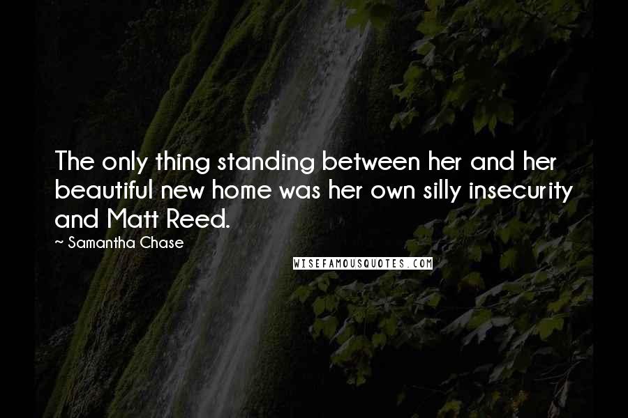 Samantha Chase Quotes: The only thing standing between her and her beautiful new home was her own silly insecurity and Matt Reed.