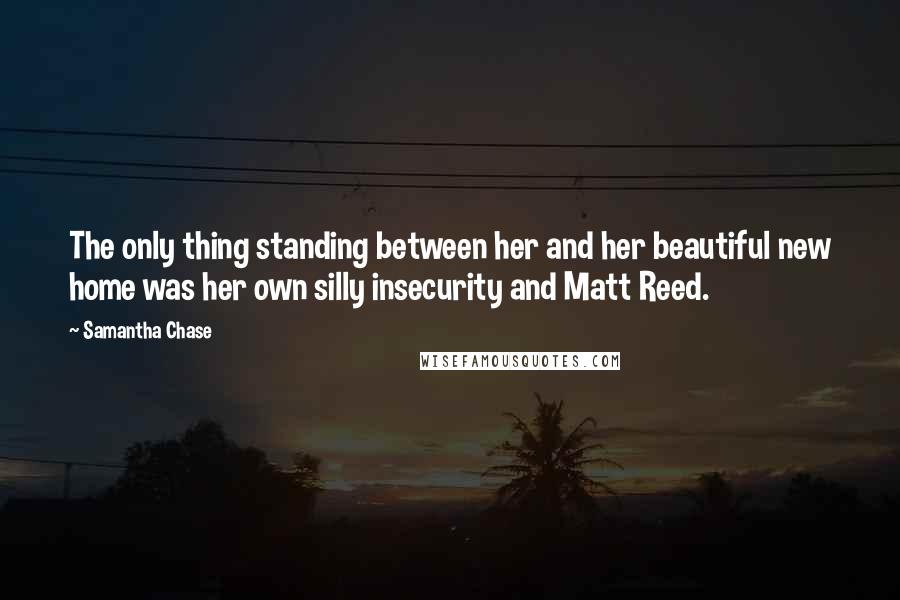 Samantha Chase Quotes: The only thing standing between her and her beautiful new home was her own silly insecurity and Matt Reed.