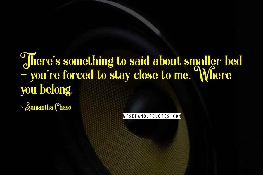 Samantha Chase Quotes: There's something to said about smaller bed - you're forced to stay close to me. Where you belong.