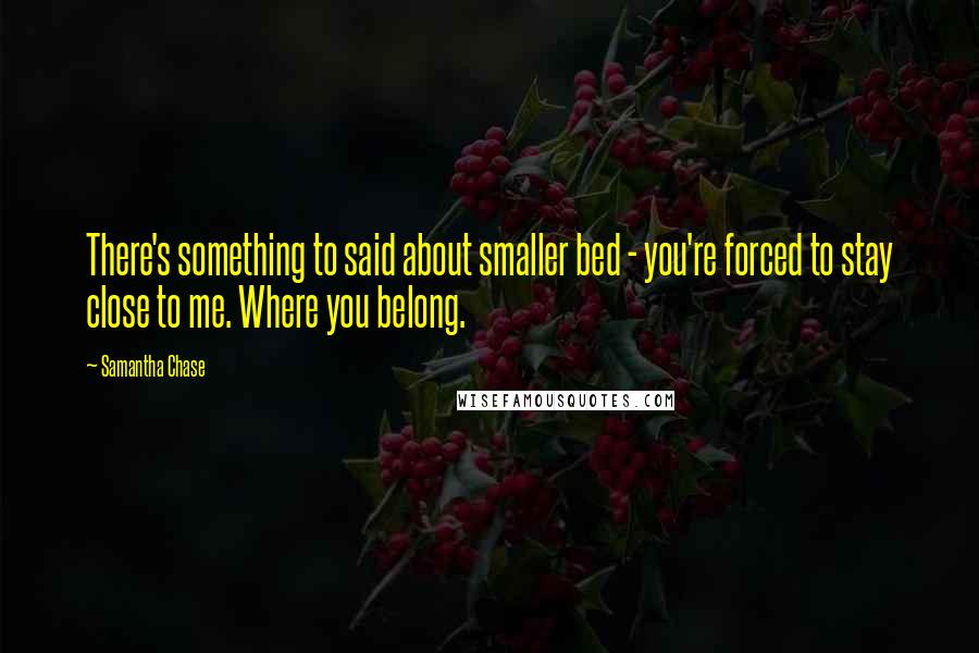 Samantha Chase Quotes: There's something to said about smaller bed - you're forced to stay close to me. Where you belong.