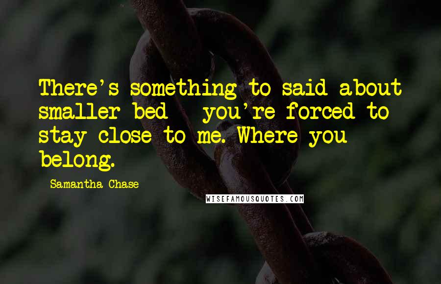 Samantha Chase Quotes: There's something to said about smaller bed - you're forced to stay close to me. Where you belong.