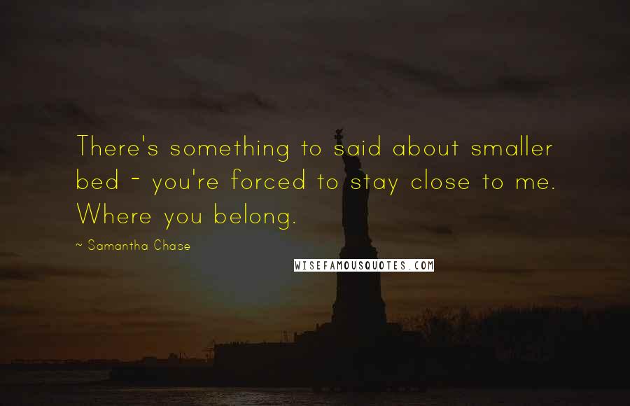 Samantha Chase Quotes: There's something to said about smaller bed - you're forced to stay close to me. Where you belong.