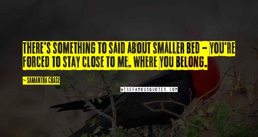 Samantha Chase Quotes: There's something to said about smaller bed - you're forced to stay close to me. Where you belong.