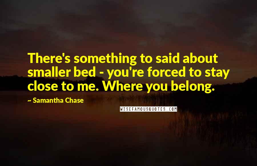 Samantha Chase Quotes: There's something to said about smaller bed - you're forced to stay close to me. Where you belong.