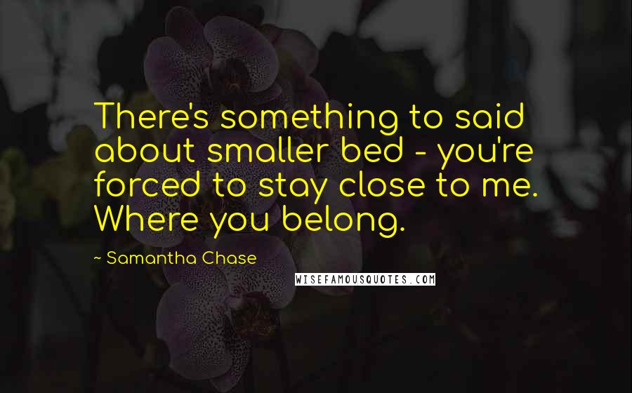 Samantha Chase Quotes: There's something to said about smaller bed - you're forced to stay close to me. Where you belong.