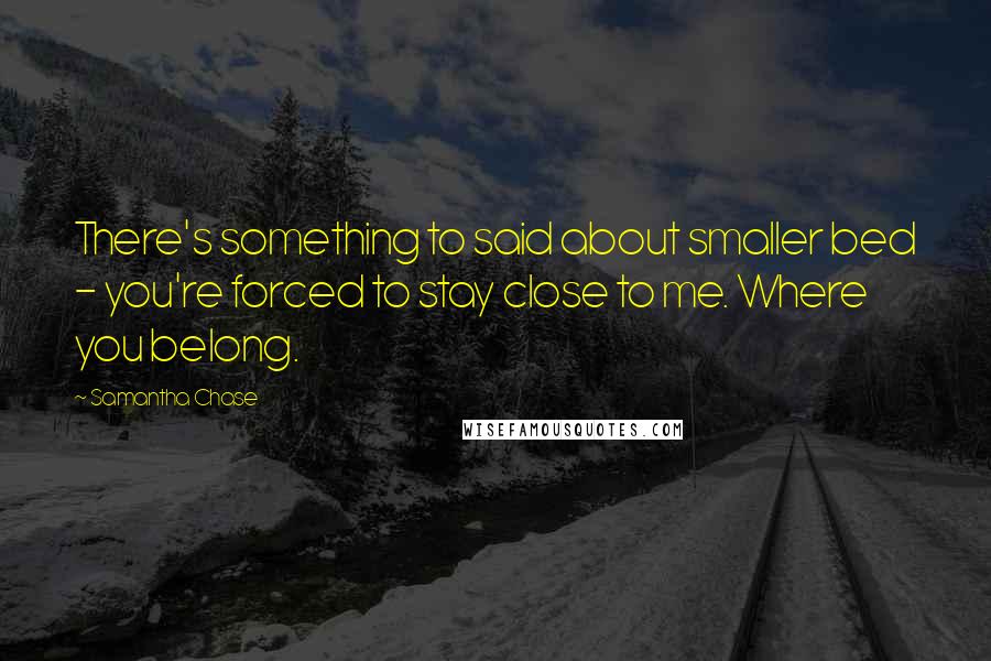 Samantha Chase Quotes: There's something to said about smaller bed - you're forced to stay close to me. Where you belong.