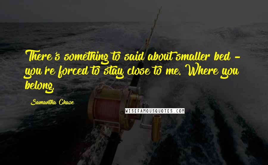 Samantha Chase Quotes: There's something to said about smaller bed - you're forced to stay close to me. Where you belong.