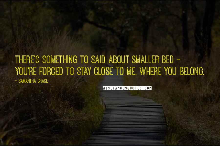 Samantha Chase Quotes: There's something to said about smaller bed - you're forced to stay close to me. Where you belong.