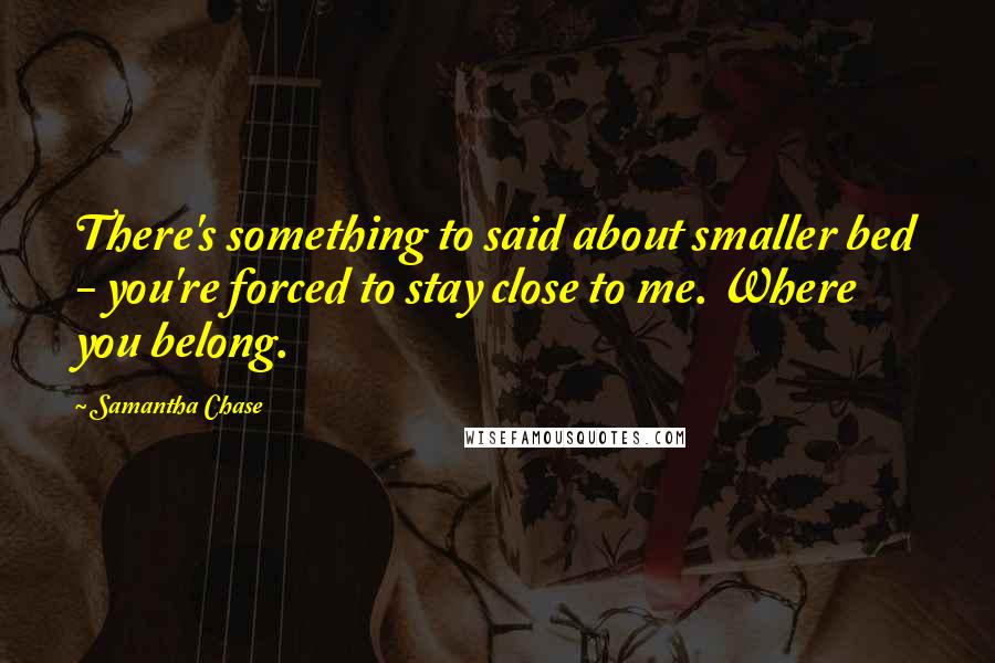 Samantha Chase Quotes: There's something to said about smaller bed - you're forced to stay close to me. Where you belong.