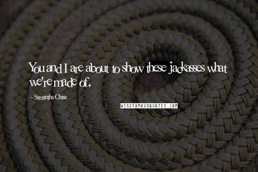 Samantha Chase Quotes: You and I are about to show these jackasses what we're made of.