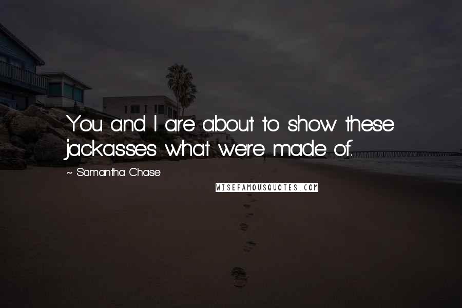 Samantha Chase Quotes: You and I are about to show these jackasses what we're made of.