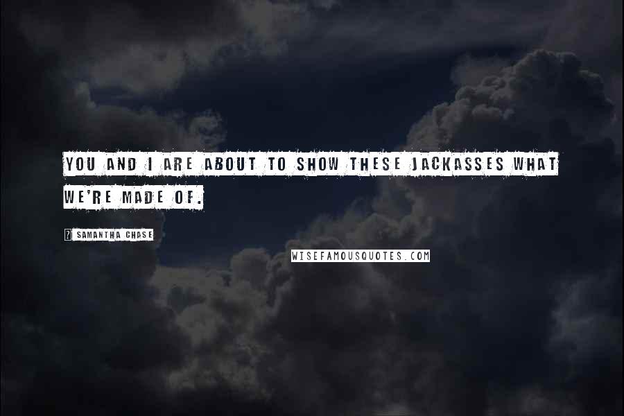 Samantha Chase Quotes: You and I are about to show these jackasses what we're made of.