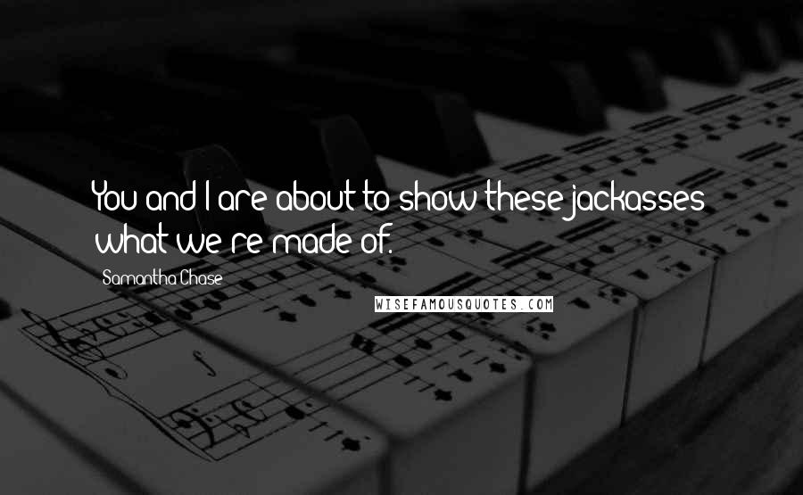 Samantha Chase Quotes: You and I are about to show these jackasses what we're made of.