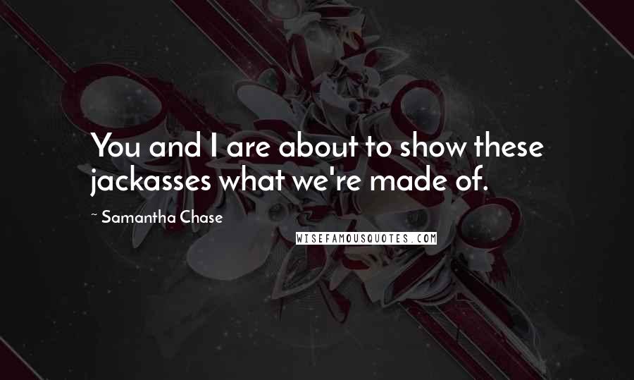 Samantha Chase Quotes: You and I are about to show these jackasses what we're made of.