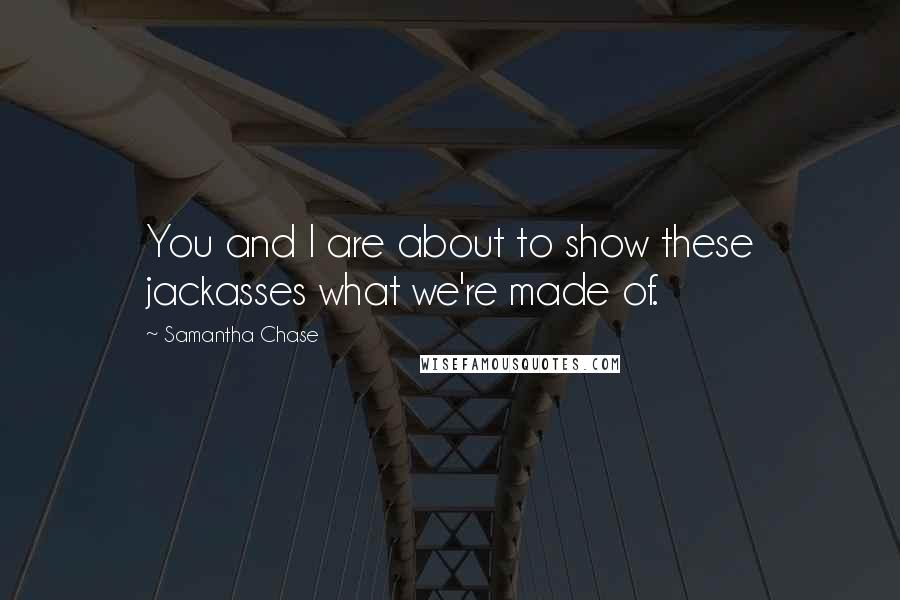 Samantha Chase Quotes: You and I are about to show these jackasses what we're made of.