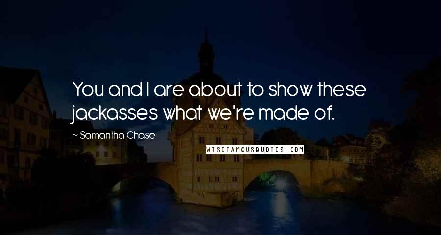 Samantha Chase Quotes: You and I are about to show these jackasses what we're made of.