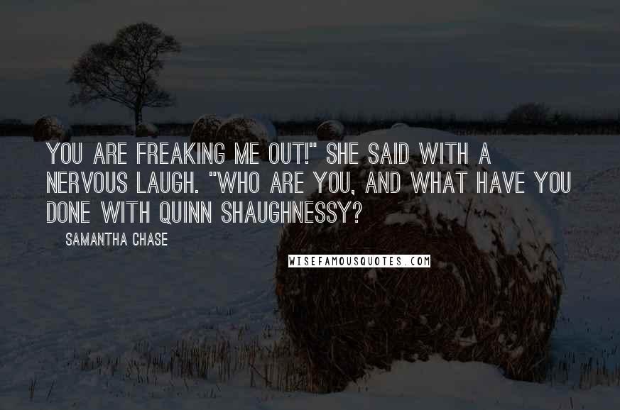 Samantha Chase Quotes: You are freaking me out!" she said with a nervous laugh. "Who are you, and what have you done with Quinn Shaughnessy?