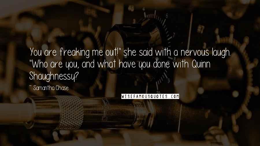 Samantha Chase Quotes: You are freaking me out!" she said with a nervous laugh. "Who are you, and what have you done with Quinn Shaughnessy?