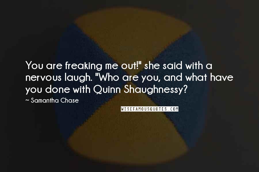 Samantha Chase Quotes: You are freaking me out!" she said with a nervous laugh. "Who are you, and what have you done with Quinn Shaughnessy?