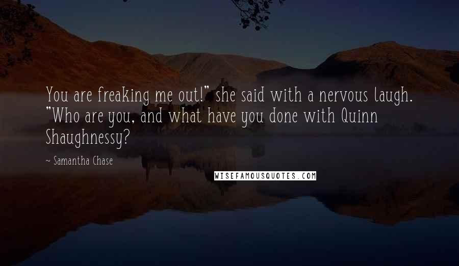 Samantha Chase Quotes: You are freaking me out!" she said with a nervous laugh. "Who are you, and what have you done with Quinn Shaughnessy?