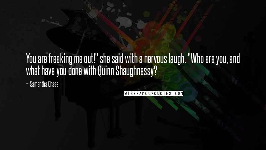 Samantha Chase Quotes: You are freaking me out!" she said with a nervous laugh. "Who are you, and what have you done with Quinn Shaughnessy?