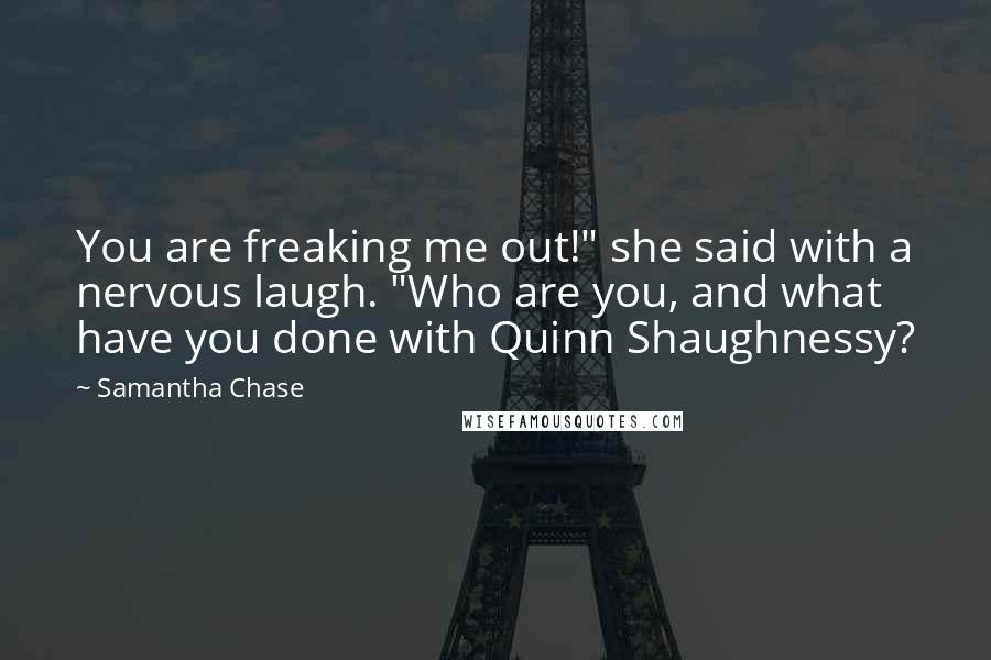 Samantha Chase Quotes: You are freaking me out!" she said with a nervous laugh. "Who are you, and what have you done with Quinn Shaughnessy?