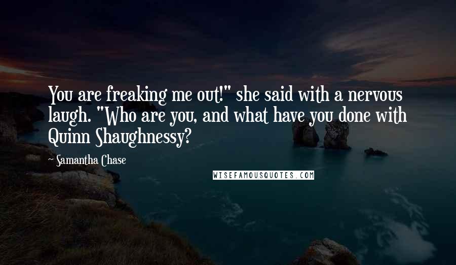 Samantha Chase Quotes: You are freaking me out!" she said with a nervous laugh. "Who are you, and what have you done with Quinn Shaughnessy?