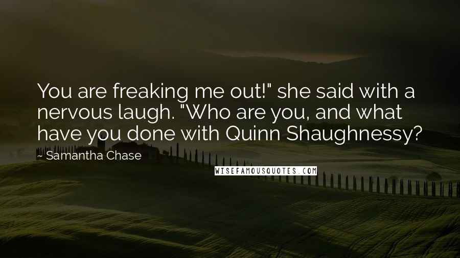 Samantha Chase Quotes: You are freaking me out!" she said with a nervous laugh. "Who are you, and what have you done with Quinn Shaughnessy?