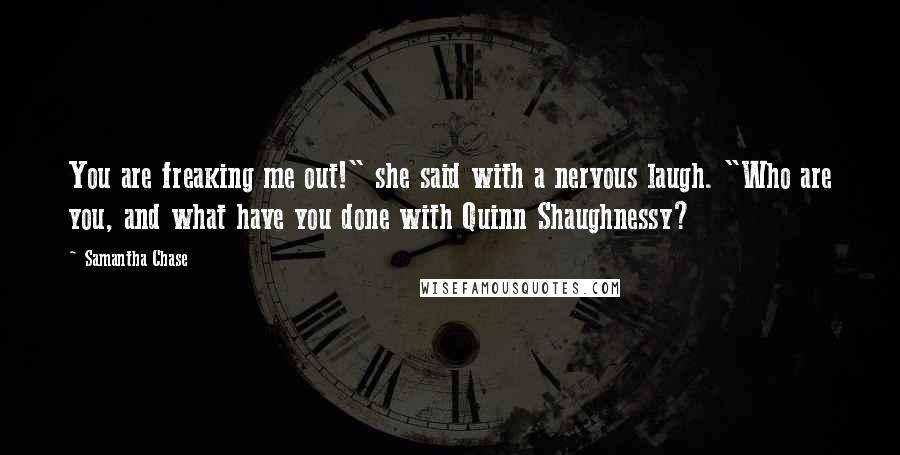 Samantha Chase Quotes: You are freaking me out!" she said with a nervous laugh. "Who are you, and what have you done with Quinn Shaughnessy?
