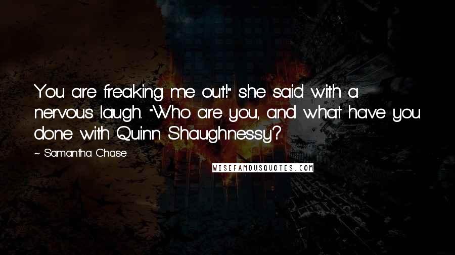 Samantha Chase Quotes: You are freaking me out!" she said with a nervous laugh. "Who are you, and what have you done with Quinn Shaughnessy?