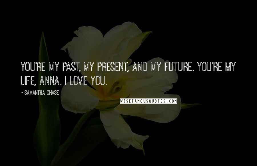 Samantha Chase Quotes: You're my past, my present, and my future. You're my life, Anna. I love you.