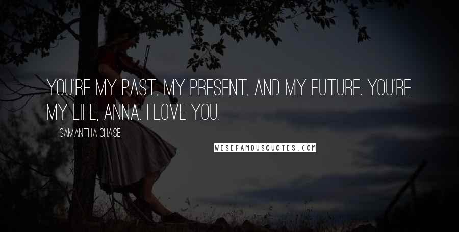 Samantha Chase Quotes: You're my past, my present, and my future. You're my life, Anna. I love you.