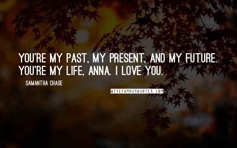 Samantha Chase Quotes: You're my past, my present, and my future. You're my life, Anna. I love you.