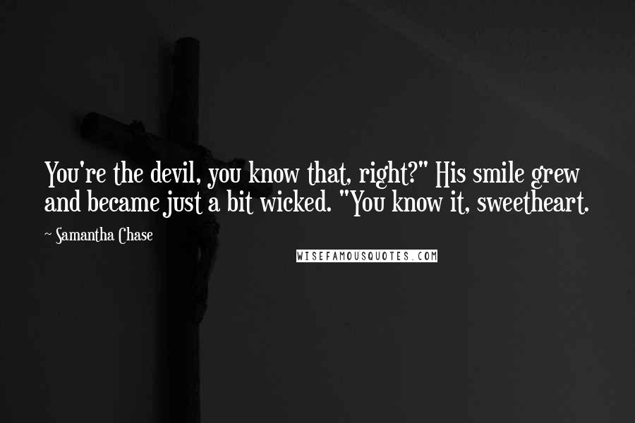 Samantha Chase Quotes: You're the devil, you know that, right?" His smile grew and became just a bit wicked. "You know it, sweetheart.