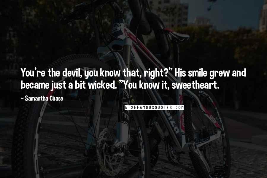 Samantha Chase Quotes: You're the devil, you know that, right?" His smile grew and became just a bit wicked. "You know it, sweetheart.