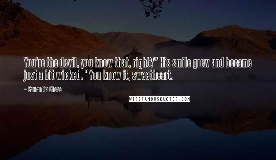 Samantha Chase Quotes: You're the devil, you know that, right?" His smile grew and became just a bit wicked. "You know it, sweetheart.