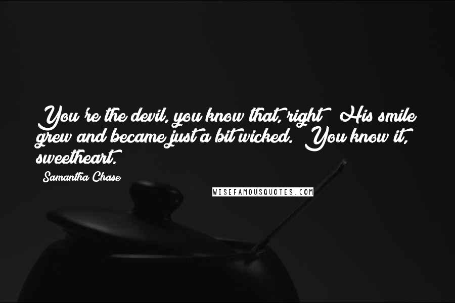 Samantha Chase Quotes: You're the devil, you know that, right?" His smile grew and became just a bit wicked. "You know it, sweetheart.